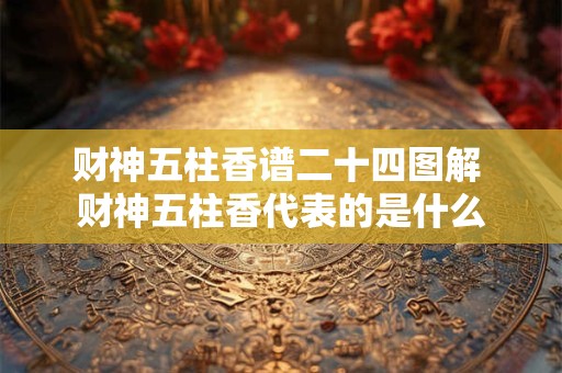财神五柱香谱二十四图解 财神五柱香代表的是什么