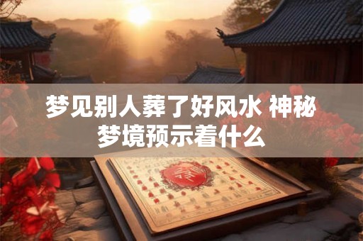 梦见别人葬了好风水 神秘梦境预示着什么