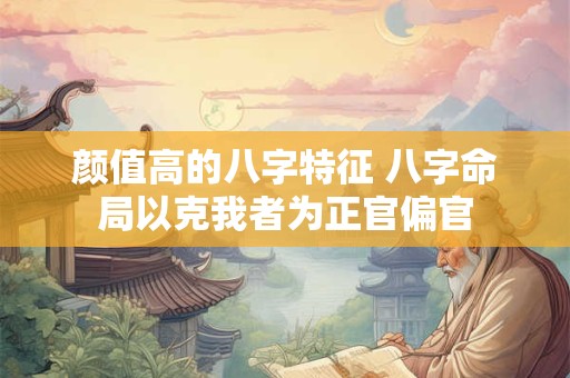 颜值高的八字特征 八字命局以克我者为正官偏官