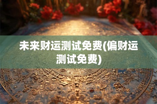 未来财运测试免费(偏财运测试免费)