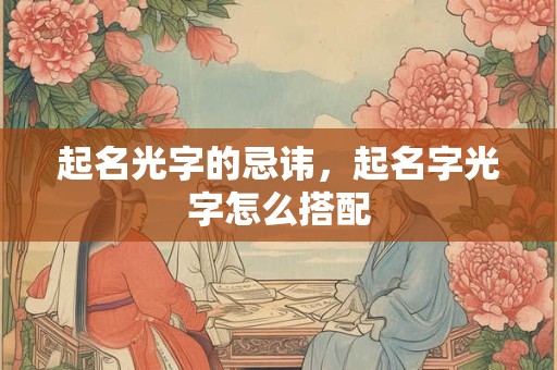 起名光字的忌讳，起名字光字怎么搭配