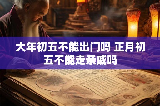 大年初五不能出门吗 正月初五不能走亲戚吗