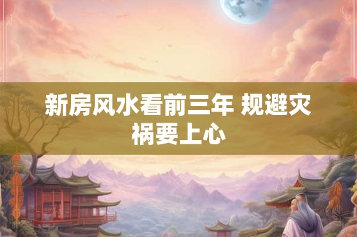 新房风水看前三年 规避灾祸要上心