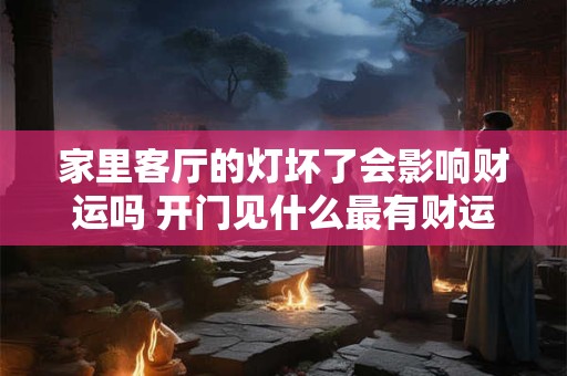 家里客厅的灯坏了会影响财运吗 开门见什么最有财运 家里客厅的灯坏了会影响财运吗 开门见什么最有财运