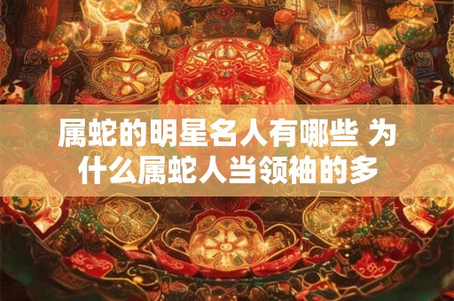 属蛇的明星名人有哪些 为什么属蛇人当领袖的多