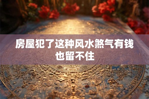 房屋犯了这种风水煞气有钱也留不住