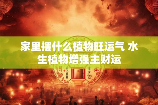 家里摆什么植物旺运气 水生植物增强主财运