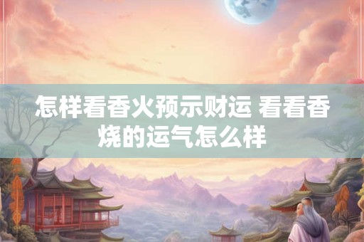 怎样看香火预示财运 看看香烧的运气怎么样