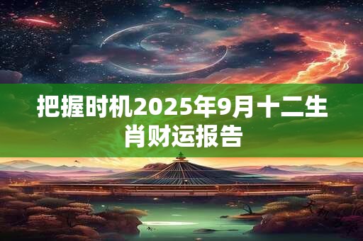把握时机2025年9月十二生肖财运报告