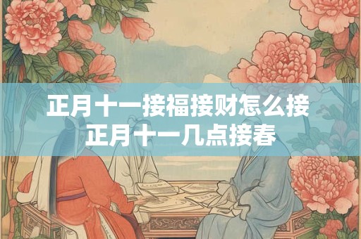 正月十一接福接财怎么接 正月十一几点接春
