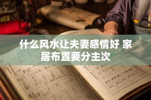什么风水让夫妻感情好 家居布置要分主次