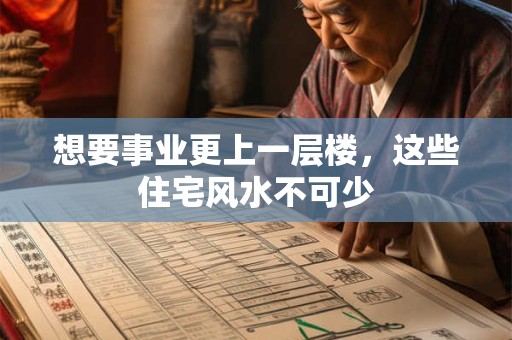 想要事业更上一层楼，这些住宅风水不可少