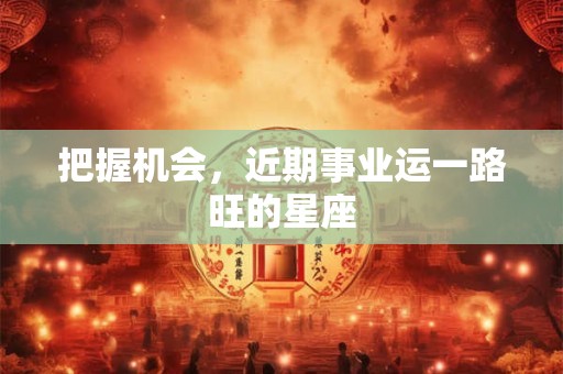 把握机会，近期事业运一路旺的星座