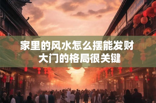 家里的风水怎么摆能发财  大门的格局很关键