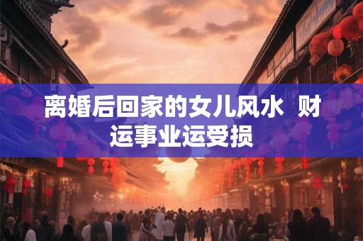 离婚后回家的女儿风水  财运事业运受损