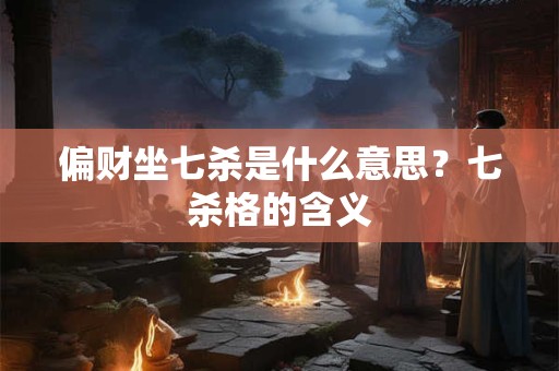 偏财坐七杀是什么意思？七杀格的含义