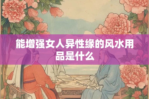 能增强女人异性缘的风水用品是什么