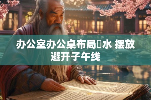 办公室办公桌布局風水 摆放避开子午线