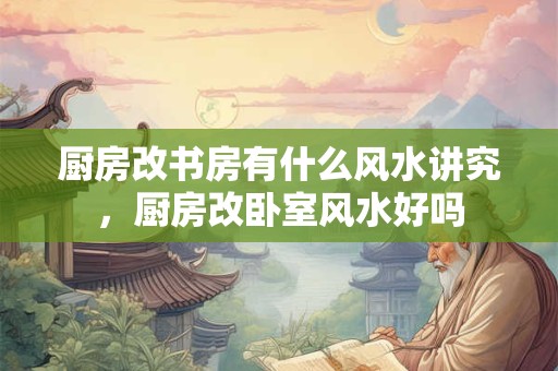 厨房改书房有什么风水讲究，厨房改卧室风水好吗