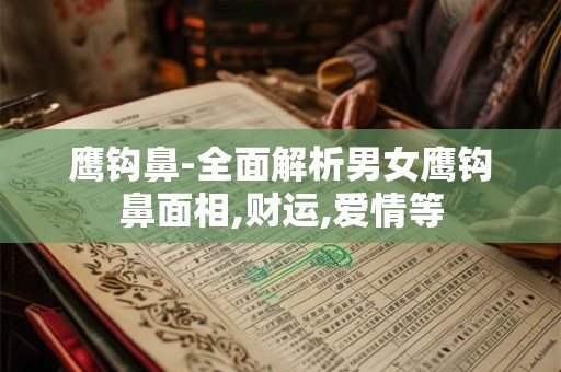 鹰钩鼻-全面解析男女鹰钩鼻面相,财运,爱情等