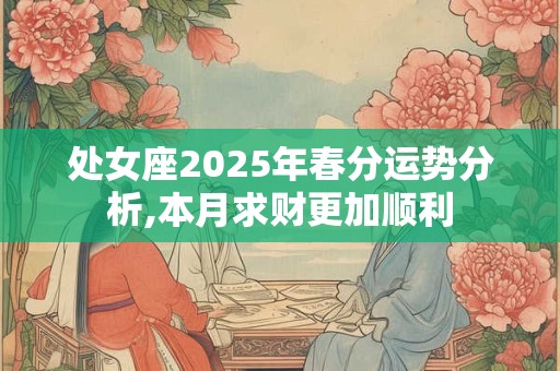 处女座2025年春分运势分析,本月求财更加顺利