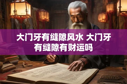 大门牙有缝隙风水 大门牙有缝隙有财运吗