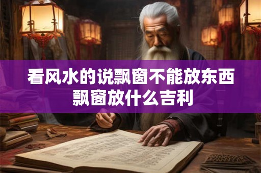 看风水的说飘窗不能放东西 飘窗放什么吉利