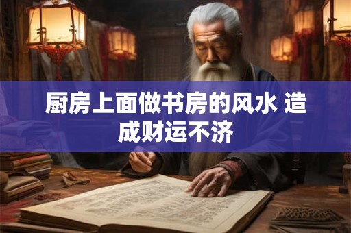 厨房上面做书房的风水 造成财运不济