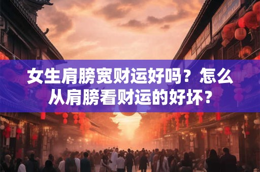 女生肩膀宽财运好吗？怎么从肩膀看财运的好坏？