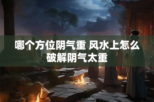 哪个方位阴气重 风水上怎么破解阴气太重