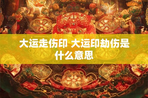 大运走伤印 大运印劫伤是什么意思