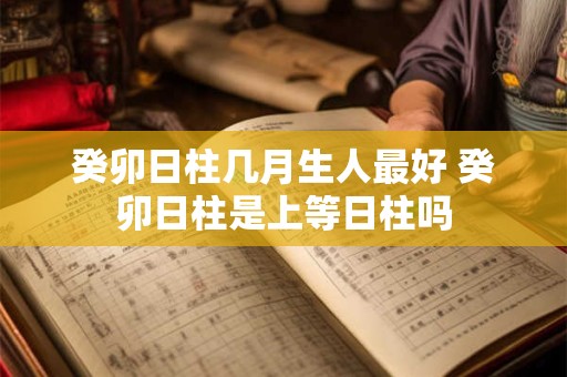 癸卯日柱几月生人最好 癸卯日柱是上等日柱吗