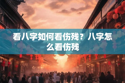 看八字如何看伤残？八字怎么看伤残