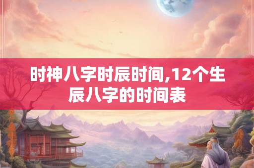 时神八字时辰时间,12个生辰八字的时间表