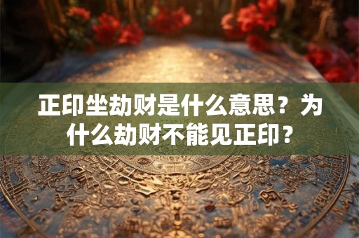 正印坐劫财是什么意思？为什么劫财不能见正印？