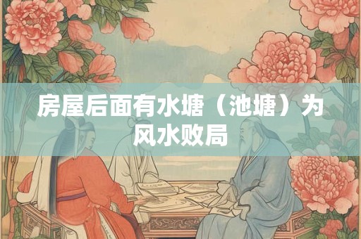 详细阅读:房屋后面有水塘(池塘)为风水败局 房屋后面有水塘(池塘)为风水败局