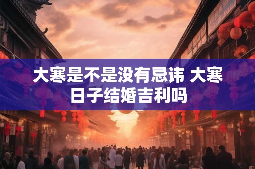 大寒是不是没有忌讳 大寒日子结婚吉利吗