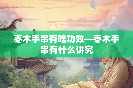枣木手串有啥功效—枣木手串有什么讲究