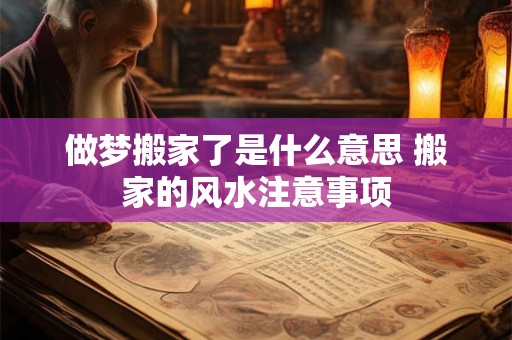 做梦搬家了是什么意思 搬家的风水注意事项