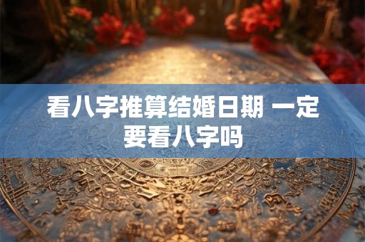 看八字推算结婚日期 一定要看八字吗