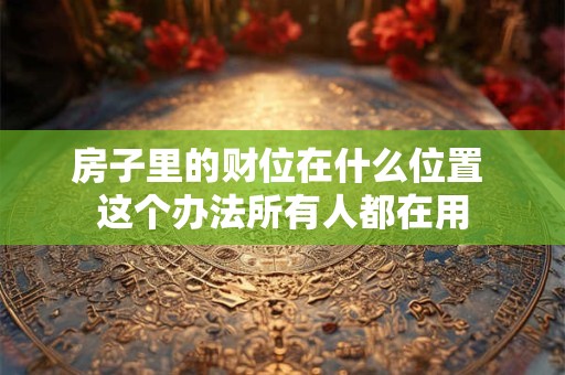 房子里的财位在什么位置 这个办法所有人都在用