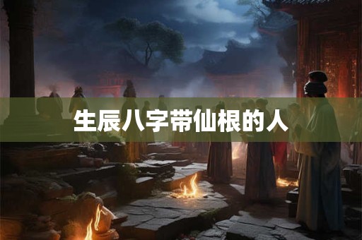 生辰八字带仙根的人