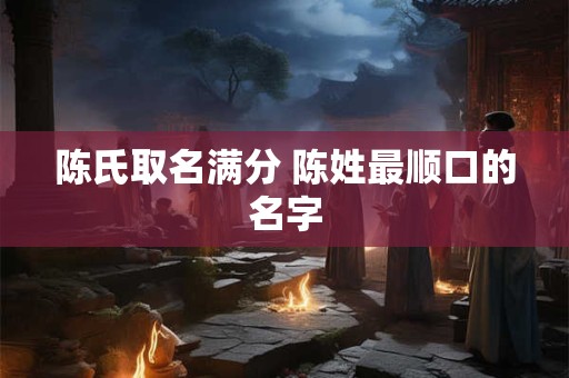 陈氏取名满分 陈姓最顺口的名字
