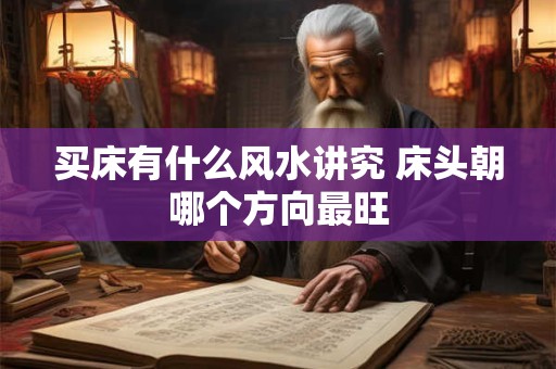 买床有什么风水讲究 床头朝哪个方向最旺