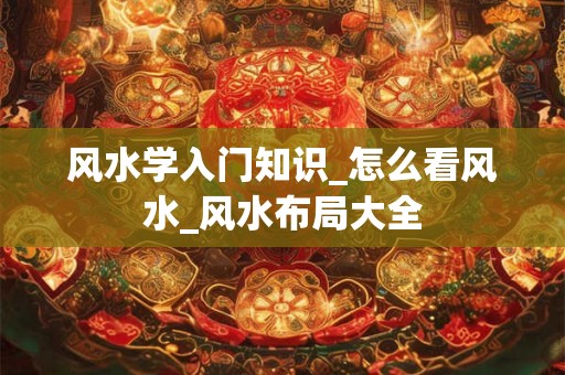 风水学入门知识_怎么看风水_风水布局大全