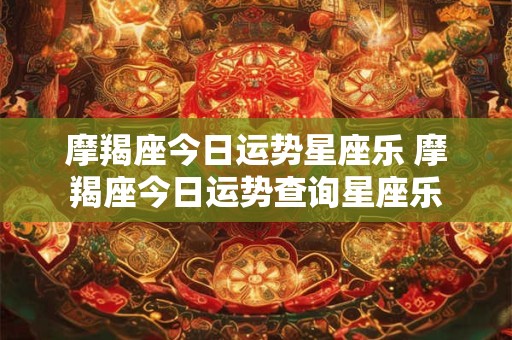 摩羯座今日运势星座乐 摩羯座今日运势查询星座乐