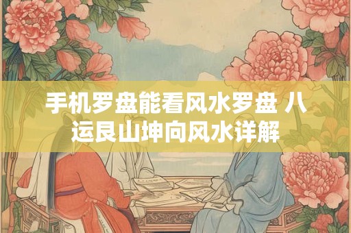 手机罗盘能看风水罗盘 八运艮山坤向风水详解