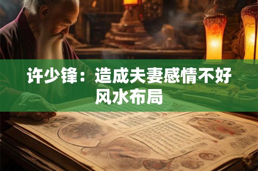 许少锋：造成夫妻感情不好风水布局