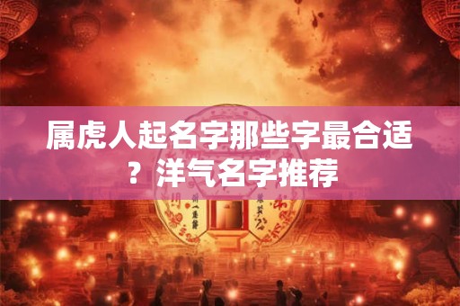 属虎人起名字那些字最合适？洋气名字推荐