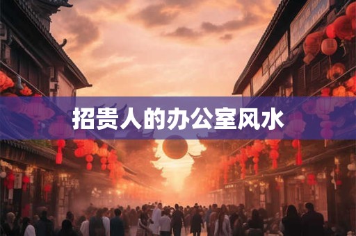 招贵人的办公室风水